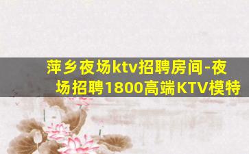 萍乡夜场ktv招聘房间-夜场招聘1800高端KTV模特