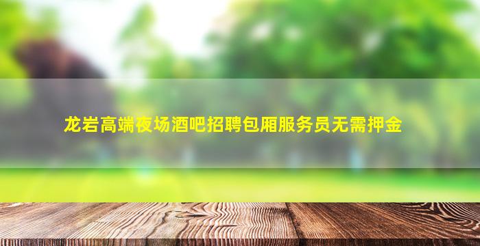 龙岩高端夜场酒吧招聘包厢服务员无需押金